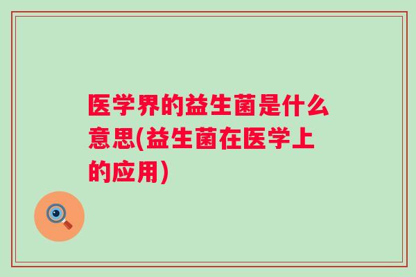 医学界的益生菌是什么意思(益生菌在医学上的应用) 医学界的益生菌是什么意思(益生菌在医学上的应用)