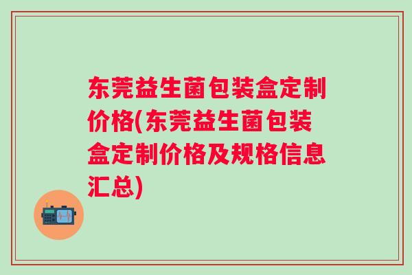 东莞益生菌包装盒定制价格(东莞益生菌包装盒定制价格及规格信息汇总) 东莞益生菌包装盒定制价格(东莞益生菌包装盒定制价格及规格信息汇总)