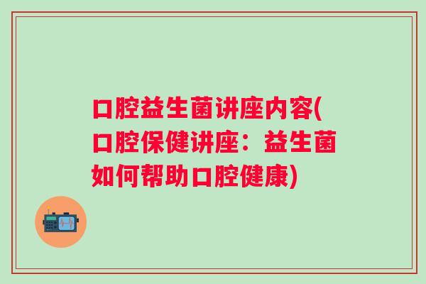 口腔益生菌讲座内容(口腔保健讲座:益生菌如何帮助口腔健康) 口腔益生菌讲座内容(口腔保健讲座:益生菌如何帮助口腔健康)