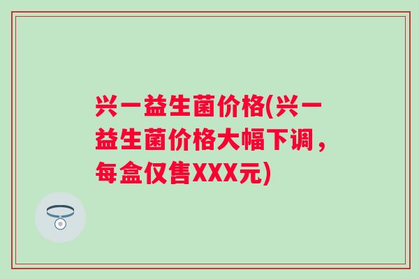 兴一益生菌价格(兴一益生菌价格大幅下调，每盒仅售XXX元)