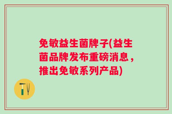 免敏益生菌牌子(益生菌品牌发布重磅消息,推出免敏系列产品) 免敏益生菌牌子(益生菌品牌发布重磅消息,推出免敏系列产品)
