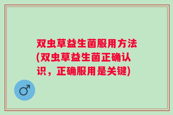 双虫草益生菌服用方法(双虫草益生菌正确认识，正确服用是关键)