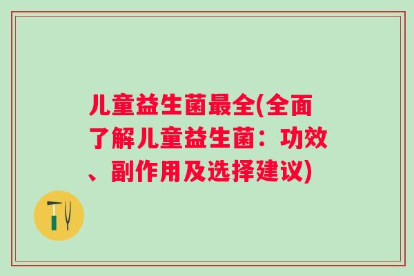 儿童益生菌全(全面了解儿童益生菌:功效、副作用及选择建议) 儿童益生菌全(全面了解儿童益生菌:功效、副作用及选择建议)
