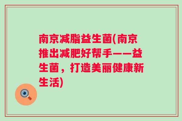 南京减脂益生菌(南京推出好帮手——益生菌,打造美丽健康新生活) 南京减脂益生菌(南京推出好帮手——益生菌,打造美丽健康新生活)