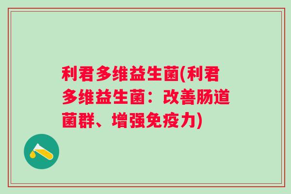 利君多维益生菌(利君多维益生菌:改善肠道菌群、增强力) 利君多维益生菌(利君多维益生菌:改善肠道菌群、增强力)