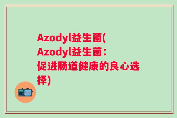 Azodyl益生菌(Azodyl益生菌:促进肠道健康的良心选择) Azodyl益生菌(Azodyl益生菌:促进肠道健康的良心选择)