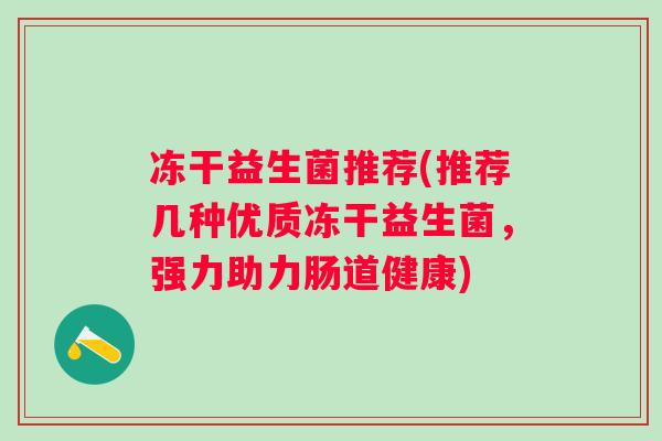 冻干益生菌推荐(推荐几种优质冻干益生菌,强力助力肠道健康) 冻干益生菌推荐(推荐几种优质冻干益生菌,强力助力肠道健康)
