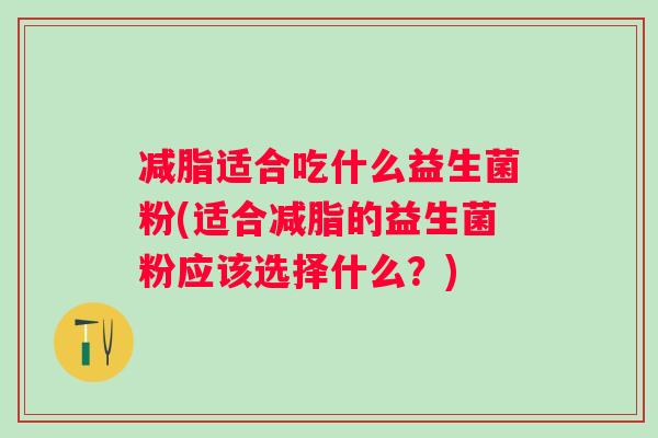 减脂适合吃什么益生菌粉(适合减脂的益生菌粉应该选择什么？)