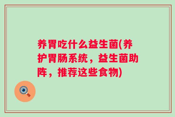 养胃吃什么益生菌(养护系统,益生菌助阵,推荐这些食物) 养胃吃什么益生菌(养护系统,益生菌助阵,推荐这些食物)