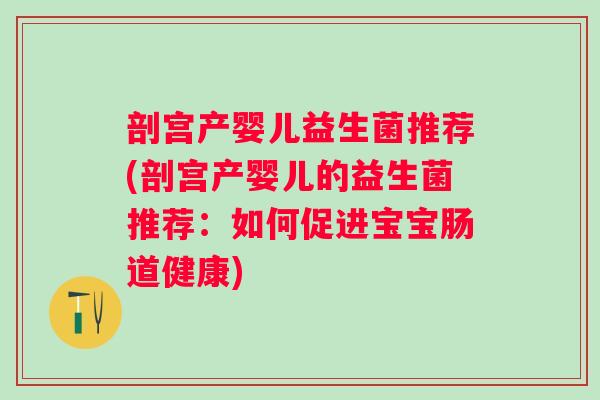 剖宫产婴儿益生菌推荐(剖宫产婴儿的益生菌推荐:如何促进宝宝肠道健康) 剖宫产婴儿益生菌推荐(剖宫产婴儿的益生菌推荐:如何促进宝宝肠道健康)