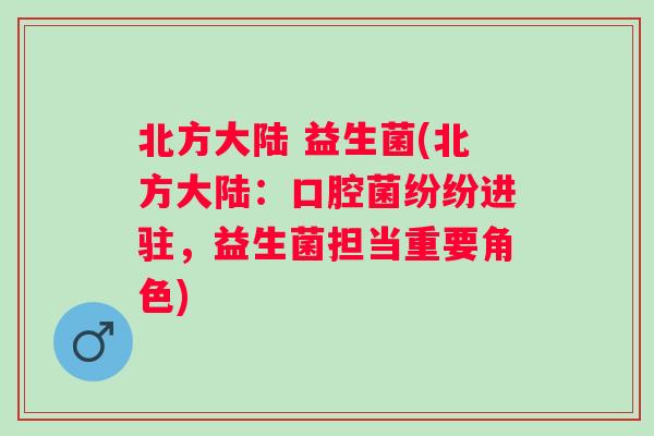 北方大陆 益生菌(北方大陆：口腔菌纷纷进驻，益生菌担当重要角色)