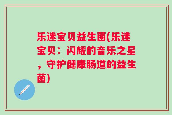 乐迷宝贝益生菌(乐迷宝贝:闪耀的音乐之星,守护健康肠道的益生菌) 乐迷宝贝益生菌(乐迷宝贝:闪耀的音乐之星,守护健康肠道的益生菌)