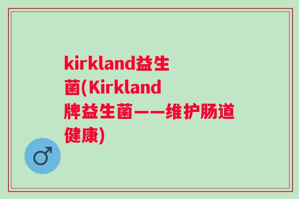 kirkland益生菌(Kirkland牌益生菌——维护肠道健康) kirkland益生菌(Kirkland牌益生菌——维护肠道健康)