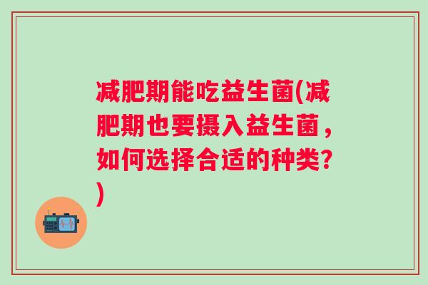 期能吃益生菌(期也要摄入益生菌,如何选择合适的种类?) 期能吃益生菌(期也要摄入益生菌,如何选择合适的种类?)