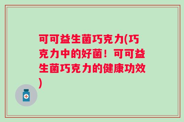 可可益生菌巧克力(巧克力中的好菌!可可益生菌巧克力的健康功效) 可可益生菌巧克力(巧克力中的好菌!可可益生菌巧克力的健康功效)
