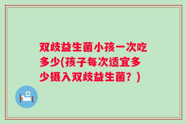 双歧益生菌小孩一次吃多少(孩子每次适宜多少摄入双歧益生菌?) 双歧益生菌小孩一次吃多少(孩子每次适宜多少摄入双歧益生菌?)
