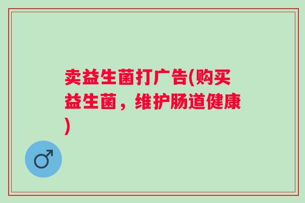卖益生菌打广告(购买益生菌,维护肠道健康) 卖益生菌打广告(购买益生菌,维护肠道健康)