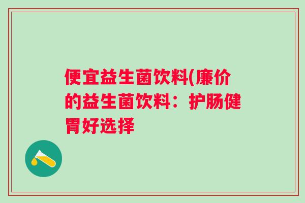 便宜益生菌饮料(廉价的益生菌饮料:护肠健胃好选择 便宜益生菌饮料(廉价的益生菌饮料:护肠健胃好选择