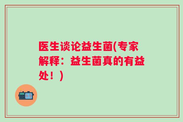 医生谈论益生菌(专家解释:益生菌真的有益处!) 医生谈论益生菌(专家解释:益生菌真的有益处!)