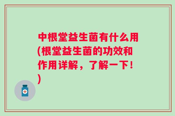 中根堂益生菌有什么用(根堂益生菌的功效和作用详解，了解一下！)