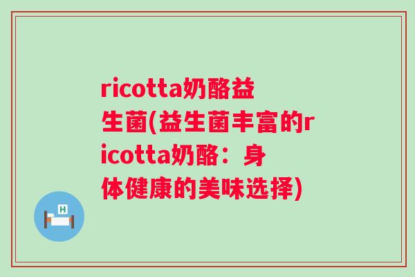 ricotta奶酪益生菌(益生菌丰富的ricotta奶酪:身体健康的美味选择) ricotta奶酪益生菌(益生菌丰富的ricotta奶酪:身体健康的美味选择)