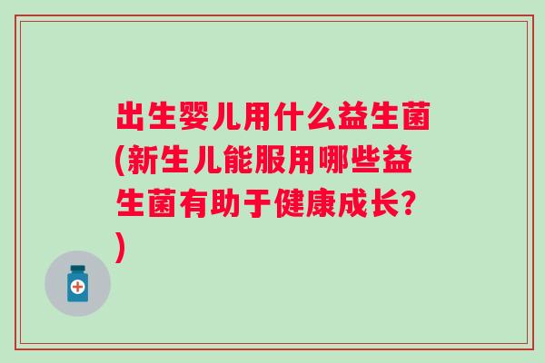 出生婴儿用什么益生菌(新生儿能服用哪些益生菌有助于健康成长?) 出生婴儿用什么益生菌(新生儿能服用哪些益生菌有助于健康成长?)