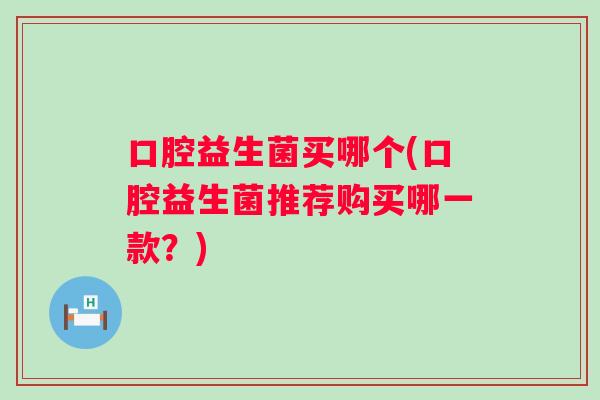 口腔益生菌买哪个(口腔益生菌推荐购买哪一款?) 口腔益生菌买哪个(口腔益生菌推荐购买哪一款?)