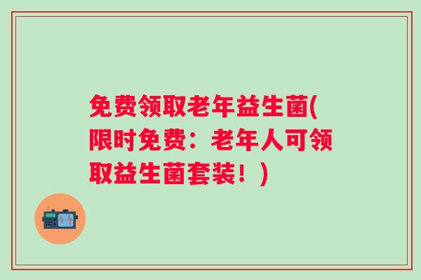 免费领取老年益生菌(限时免费:老年人可领取益生菌套装!) 免费领取老年益生菌(限时免费:老年人可领取益生菌套装!)