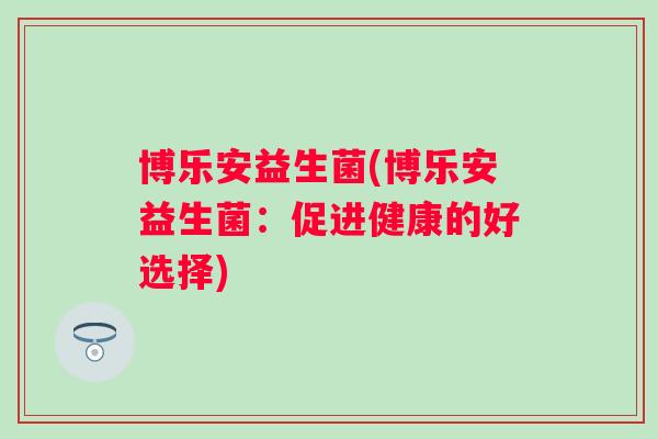 博乐安益生菌(博乐安益生菌:促进健康的好选择) 博乐安益生菌(博乐安益生菌:促进健康的好选择)