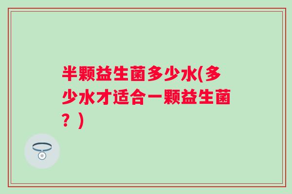 半颗益生菌多少水(多少水才适合一颗益生菌?) 半颗益生菌多少水(多少水才适合一颗益生菌?)