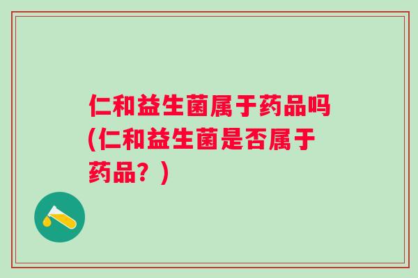仁和益生菌属于药品吗(仁和益生菌是否属于药品?) 仁和益生菌属于药品吗(仁和益生菌是否属于药品?)