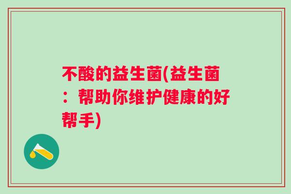 不酸的益生菌(益生菌:帮助你维护健康的好帮手) 不酸的益生菌(益生菌:帮助你维护健康的好帮手)