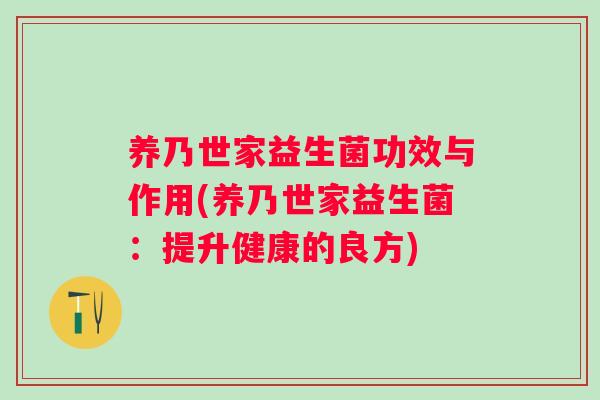 养乃世家益生菌功效与作用(养乃世家益生菌:提升健康的良方) 养乃世家益生菌功效与作用(养乃世家益生菌:提升健康的良方)