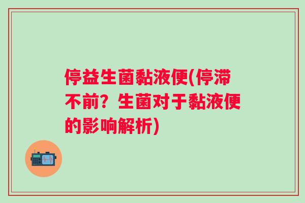停益生菌黏液便(停滞不前?生菌对于黏液便的影响解析) 停益生菌黏液便(停滞不前?生菌对于黏液便的影响解析)