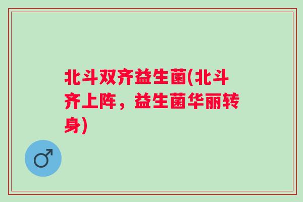 北斗双齐益生菌(北斗齐上阵,益生菌华丽转身) 北斗双齐益生菌(北斗齐上阵,益生菌华丽转身)