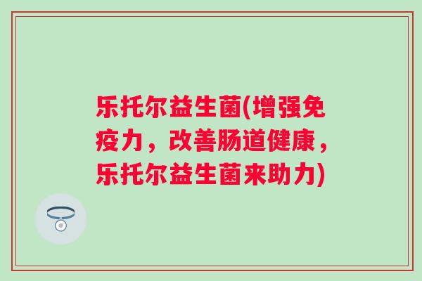 乐托尔益生菌(增强力，改善肠道健康，乐托尔益生菌来助力)