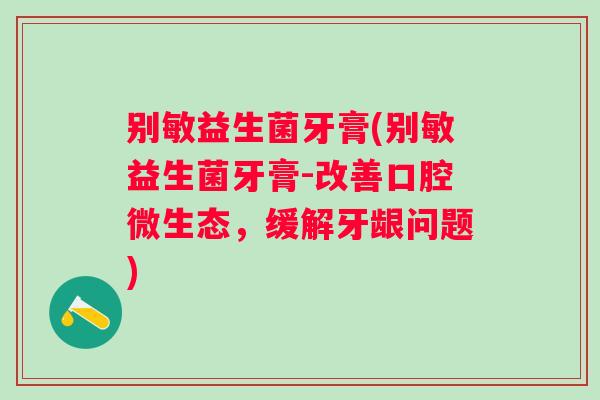 别敏益生菌牙膏(别敏益生菌牙膏-改善口腔微生态,缓解牙龈问题) 别敏益生菌牙膏(别敏益生菌牙膏-改善口腔微生态,缓解牙龈问题)