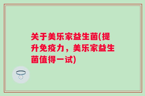关于美乐家益生菌(提升力,美乐家益生菌值得一试) 关于美乐家益生菌(提升力,美乐家益生菌值得一试)