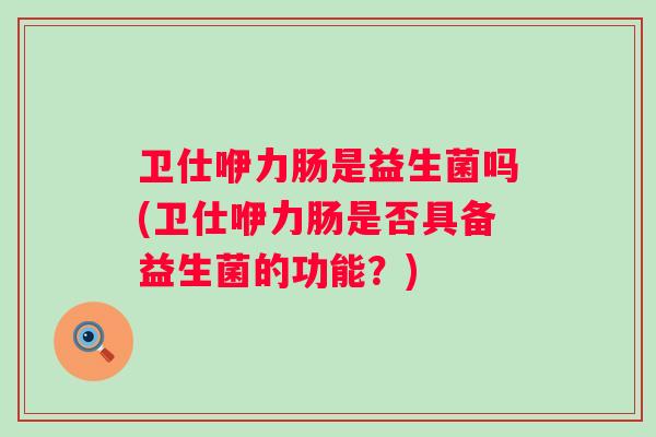卫仕咿力肠是益生菌吗(卫仕咿力肠是否具备益生菌的功能?) 卫仕咿力肠是益生菌吗(卫仕咿力肠是否具备益生菌的功能?)