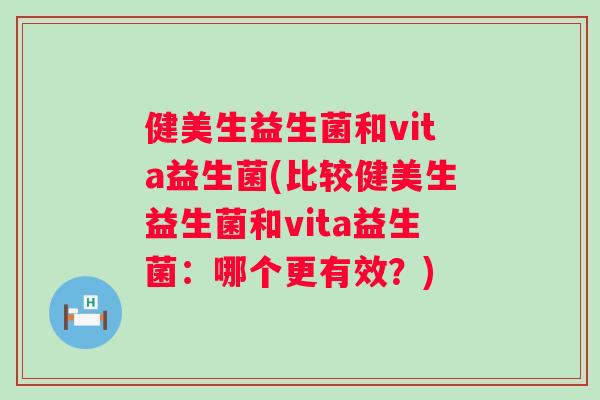 健美生益生菌和vita益生菌(比较健美生益生菌和vita益生菌:哪个更有效?) 健美生益生菌和vita益生菌(比较健美生益生菌和vita益生菌:哪个更有效?)