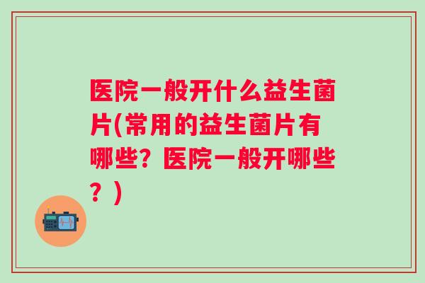 医院一般开什么益生菌片(常用的益生菌片有哪些?医院一般开哪些?) 医院一般开什么益生菌片(常用的益生菌片有哪些?医院一般开哪些?)