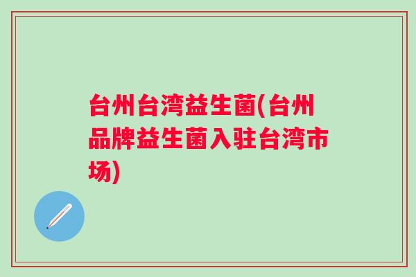 台州台湾益生菌(台州品牌益生菌入驻台湾市场) 台州台湾益生菌(台州品牌益生菌入驻台湾市场)