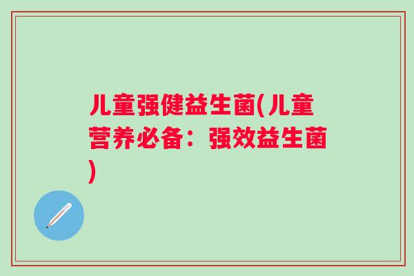 儿童强健益生菌(儿童营养必备:强效益生菌) 儿童强健益生菌(儿童营养必备:强效益生菌)