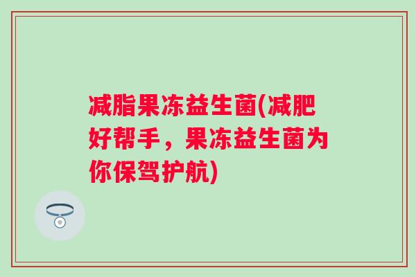 减脂果冻益生菌(好帮手，果冻益生菌为你保驾护航)