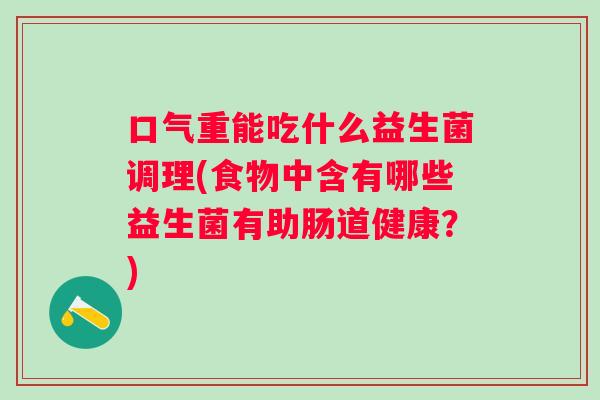 口气重能吃什么益生菌调理(食物中含有哪些益生菌有助肠道健康?) 口气重能吃什么益生菌调理(食物中含有哪些益生菌有助肠道健康?)