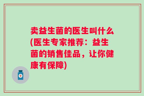 卖益生菌的医生叫什么(医生专家推荐:益生菌的销售佳品,让你健康有保障) 卖益生菌的医生叫什么(医生专家推荐:益生菌的销售佳品,让你健康有保障)