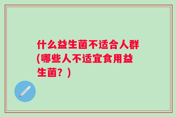 什么益生菌不适合人群(哪些人不适宜食用益生菌?) 什么益生菌不适合人群(哪些人不适宜食用益生菌?)