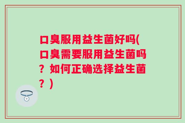 服用益生菌好吗(需要服用益生菌吗?如何正确选择益生菌?) 服用益生菌好吗(需要服用益生菌吗?如何正确选择益生菌?)