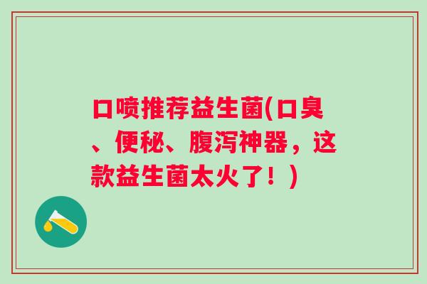 口喷推荐益生菌(、、神器,这款益生菌太火了!) 口喷推荐益生菌(、、神器,这款益生菌太火了!)