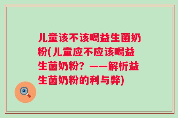 儿童该不该喝益生菌奶粉(儿童应不应该喝益生菌奶粉?——解析益生菌奶粉的利与弊) 儿童该不该喝益生菌奶粉(儿童应不应该喝益生菌奶粉?——解析益生菌奶粉的利与弊)